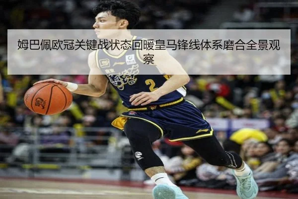 姆巴佩欧冠关键战状态回暖皇马锋线体系磨合全景观察